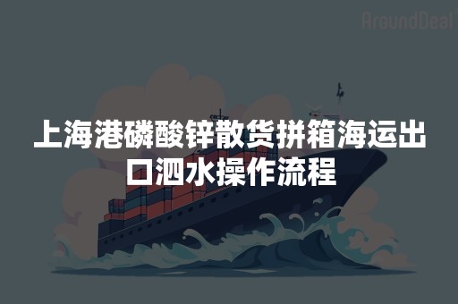 上海港磷酸锌散货拼箱海运出口泗水操作流程