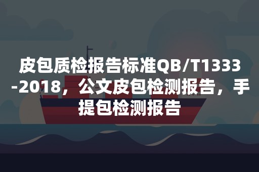 皮包质检报告标准QB/T1333-2018，公文皮包检测报告，手提包检测报告