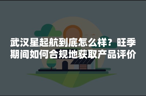 武汉星起航到底怎么样？旺季期间如何合规地获取产品评价