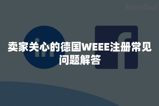 卖家关心的德国WEEE注册常见问题解答