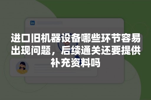 进口旧机器设备哪些环节容易出现问题，后续通关还要提供补充资料吗