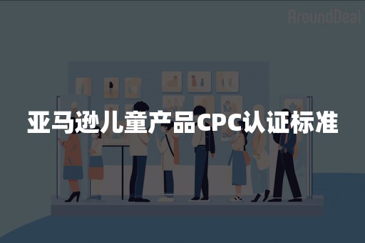 亚马逊儿童产品CPC认证标准