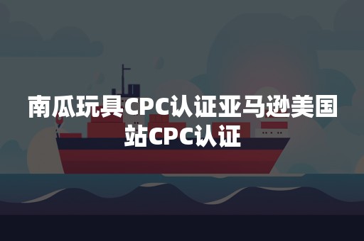 南瓜玩具CPC认证亚马逊美国站CPC认证