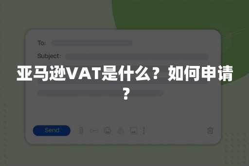 亚马逊VAT是什么？如何申请？