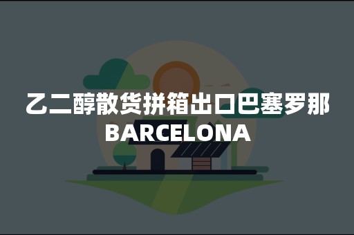 乙二醇散货拼箱出口巴塞罗那BARCELONA