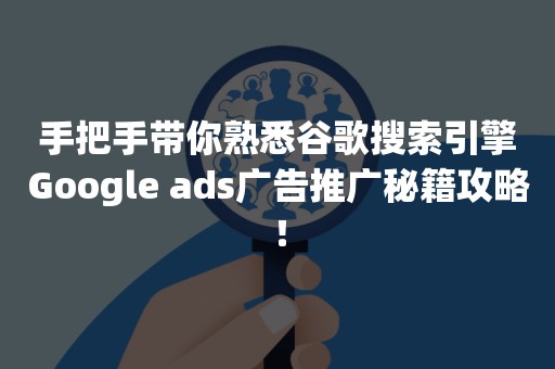 手把手带你熟悉谷歌搜索引擎Google ads广告推广秘籍攻略！