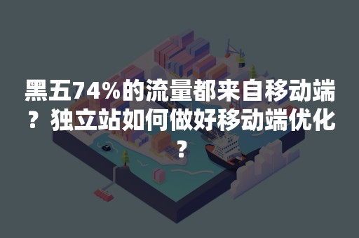 黑五74%的流量都来自移动端？独立站如何做好移动端优化？