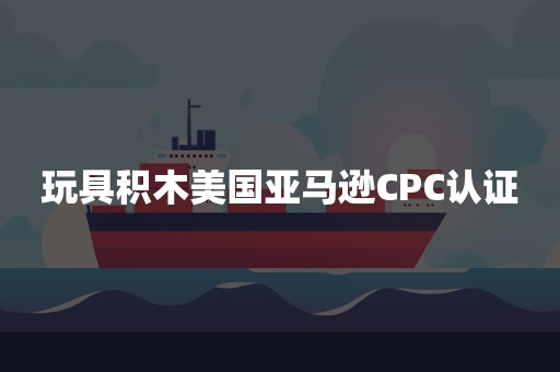 玩具积木美国亚马逊CPC认证