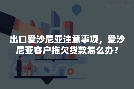 出口爱沙尼亚注意事项，爱沙尼亚客户拖欠货款怎么办？