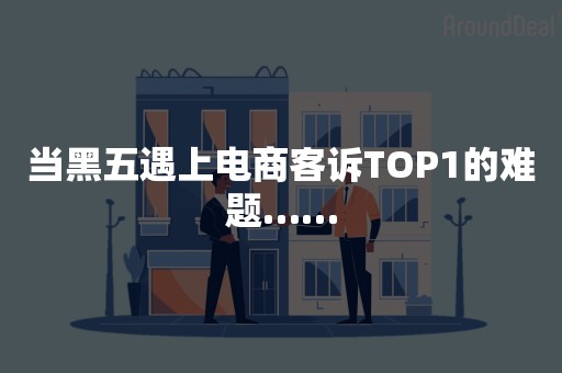 当黑五遇上电商客诉TOP1的难题……