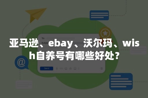 亚马逊、ebay、沃尔玛、wish自养号有哪些好处？