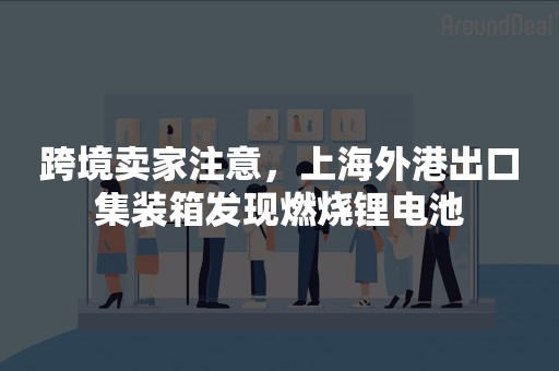 跨境卖家注意，上海外港出口集装箱发现燃烧锂电池