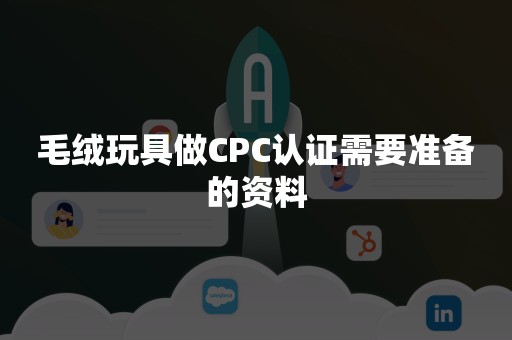 毛绒玩具做CPC认证需要准备的资料