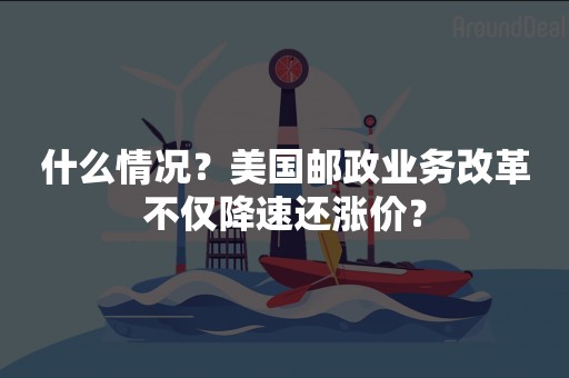 什么情况？美国邮政业务改革不仅降速还涨价？