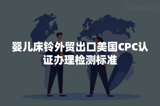 婴儿床铃外贸出口美国CPC认证办理检测标准