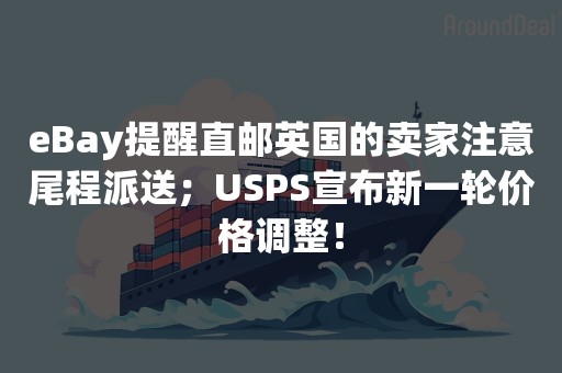 eBay提醒直邮英国的卖家注意尾程派送；USPS宣布新一轮价格调整！