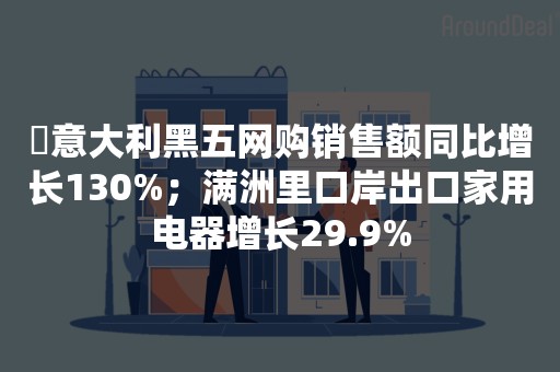 ​意大利黑五网购销售额同比增长130%；满洲里口岸出口家用电器增长29.9%