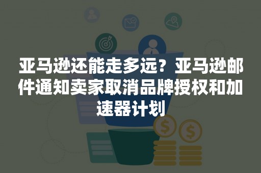 亚马逊还能走多远？亚马逊邮件通知卖家取消品牌授权和加速器计划