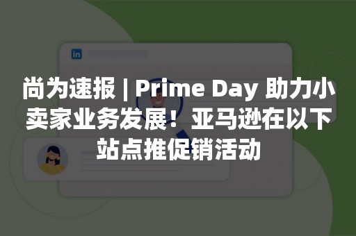 尚为速报 | Prime Day 助力小卖家业务发展！亚马逊在以下站点推促销活动