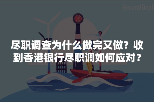 尽职调查为什么做完又做？收到香港银行尽职调如何应对？