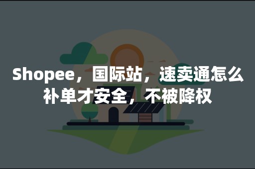 Shopee，国际站，速卖通怎么补单才安全，不被降权