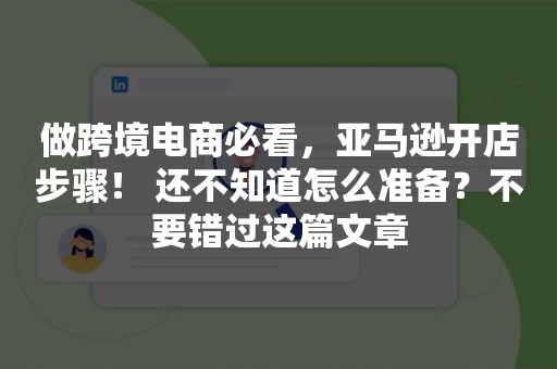 做跨境电商必看，亚马逊开店步骤！ 还不知道怎么准备？不要错过这篇文章