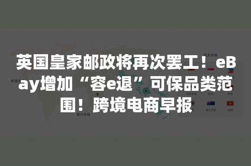 英国皇家邮政将再次罢工！eBay增加“容e退”可保品类范围！跨境电商早报