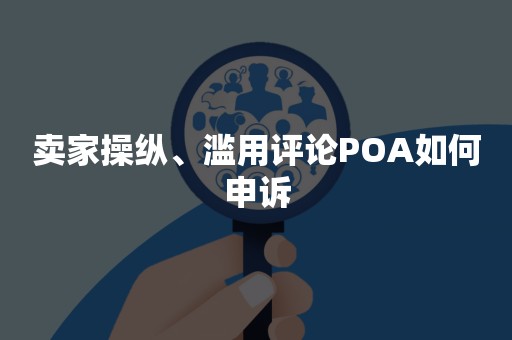 卖家操纵、滥用评论POA如何申诉