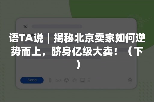 语TA说︱揭秘北京卖家如何逆势而上，跻身亿级大卖！（下）