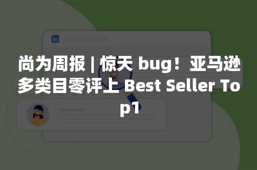 尚为周报 | 惊天 bug！亚马逊多类目零评上 Best Seller Top1