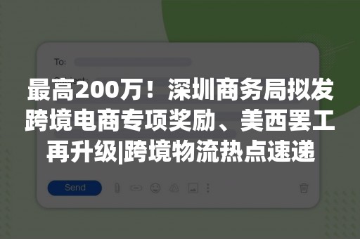 最高200万！深圳商务局拟发跨境电商专项奖励、美西罢工再升级|跨境物流热点速递