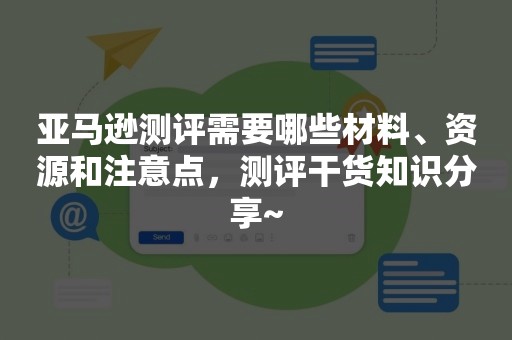 亚马逊测评需要哪些材料、资源和注意点，测评干货知识分享~