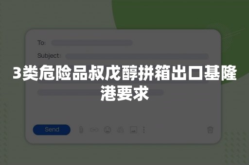 3类危险品叔戊醇拼箱出口基隆港要求