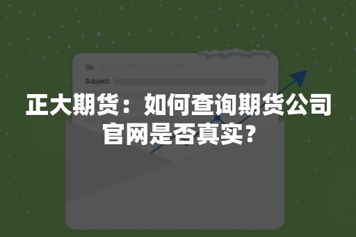 正大期货：如何查询期货公司官网是否真实？