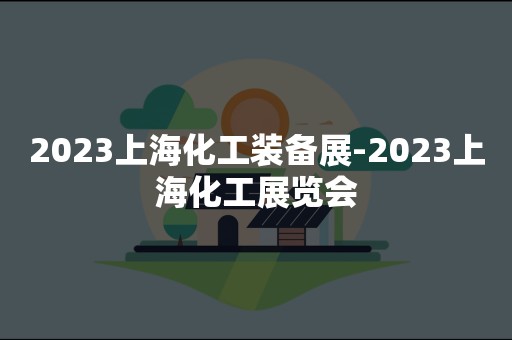 2023上海化工装备展-2023上海化工展览会