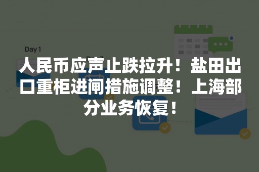 人民币应声止跌拉升！盐田出口重柜进闸措施调整！上海部分业务恢复！