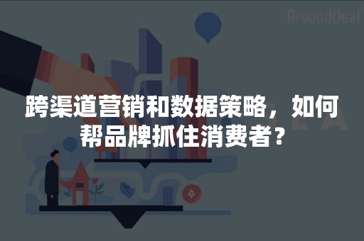 跨渠道营销和数据策略，如何帮品牌抓住消费者？