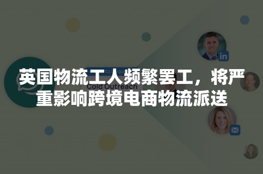 英国物流工人频繁罢工，将严重影响跨境电商物流派送