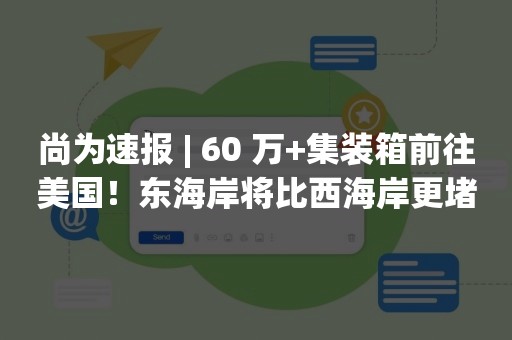 尚为速报 | 60 万+集装箱前往美国！东海岸将比西海岸更堵