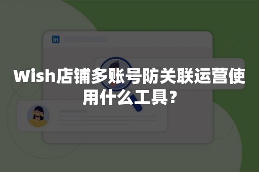 Wish店铺多账号防关联运营使用什么工具？