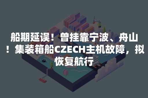 船期延误！曾挂靠宁波、舟山！集装箱船CZECH主机故障，拟恢复航行