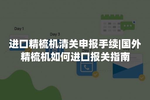 进口精梳机清关申报手续|国外精梳机如何进口报关指南