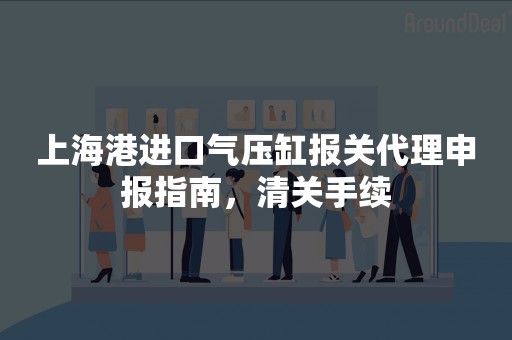 上海港进口气压缸报关代理申报指南，清关手续