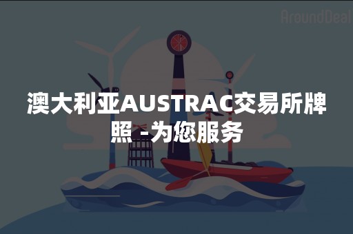 澳大利亚AUSTRAC交易所牌照 -为您服务