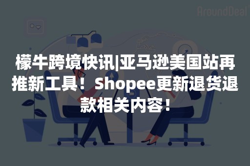 檬牛跨境快讯|亚马逊美国站再推新工具！Shopee更新退货退款相关内容！