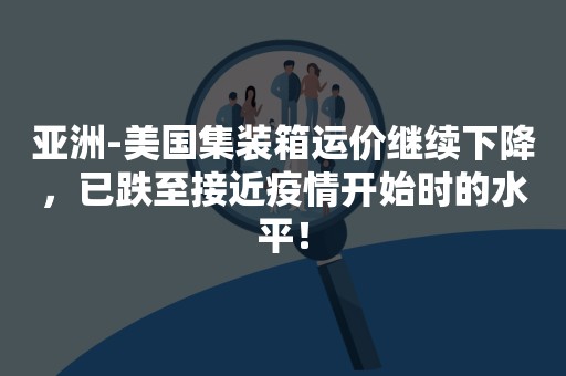 亚洲-美国集装箱运价继续下降，已跌至接近疫情开始时的水平！