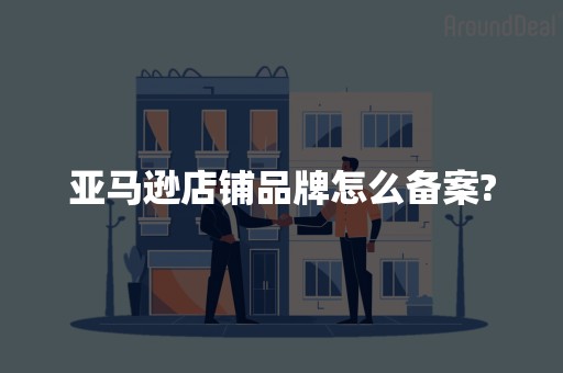 亚马逊店铺品牌怎么备案?