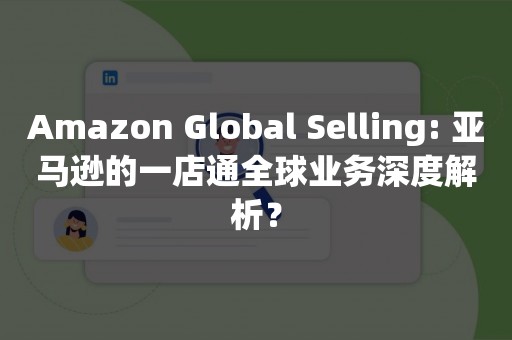 Amazon Global Selling: 亚马逊的一店通全球业务深度解析？