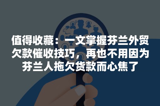 值得收藏：一文掌握芬兰外贸欠款催收技巧，再也不用因为芬兰人拖欠货款而心焦了