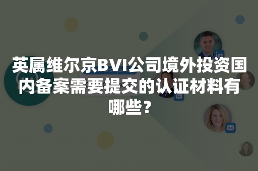 英属维尔京BVI公司境外投资国内备案需要提交的认证材料有哪些？